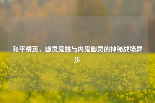 和平精英，幽灵鬼跳与内鬼幽灵的神秘战场舞步
