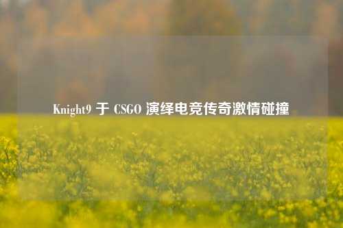 Knight9 于 CSGO 演绎电竞传奇激情碰撞